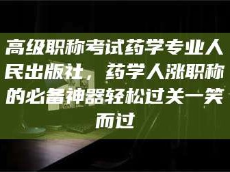 长兴高级职称考试药学专业人民出版社，药学人涨职称的必备神器轻松过关一笑而过