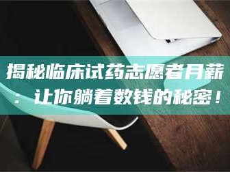 长兴揭秘临床试药志愿者月薪：让你躺着数钱的秘密！