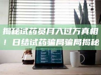 长兴揭秘试药员月入过万真相！日结试药骗局骗局揭秘