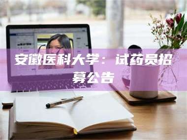 长兴安徽医科大学：试药员招募公告