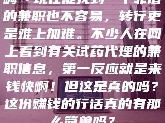 长兴嗨～现在能找到一个靠谱的兼职也不容易，转行更是难上加难。不少人在网上看到有关试药代理的兼职信息，第一反应就是来钱快啊！但这是真的吗？这份赚钱的行话真的有那么简单吗？