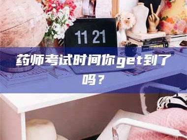 长兴药师考试时间你get到了吗？