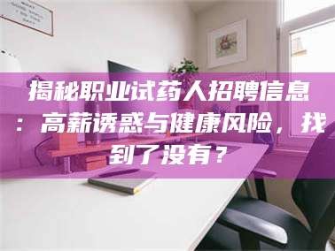长兴揭秘职业试药人招聘信息：高薪诱惑与健康风险，找到了没有？
