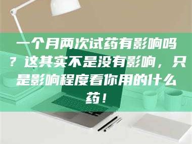 长兴一个月两次试药有影响吗？这其实不是没有影响，只是影响程度看你用的什么药！