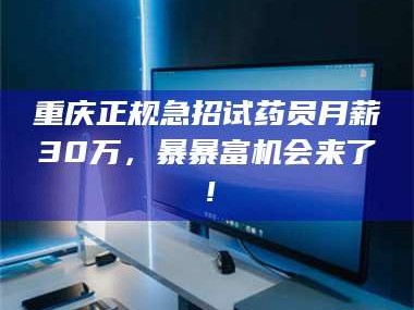 长兴重庆正规急招试药员月薪30万，暴暴富机会来了！