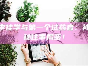 长兴李佳学与第一个试药者：神秘往事揭密！