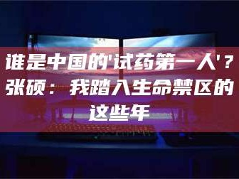 长兴谁是中国的'试药第一人'？张硕：我踏入生命禁区的这些年