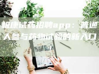 长兴极康试药招聘app：普通人参与药物试验的新入口！