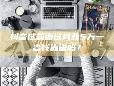 长兴抖音试药面试月薪5万一沓钱靠谱吗？