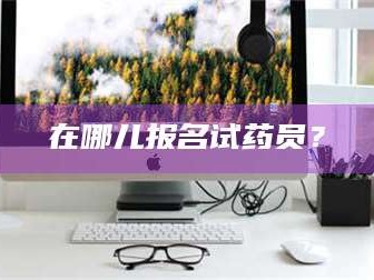 长兴在哪儿报名试药员？