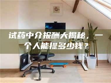长兴试药中介报酬大揭秘，一个人能提多少钱？