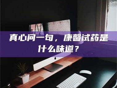 长兴真心问一句，康馨试药是什么味道？