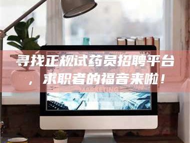 长兴寻找正规试药员招聘平台，求职者的福音来啦！