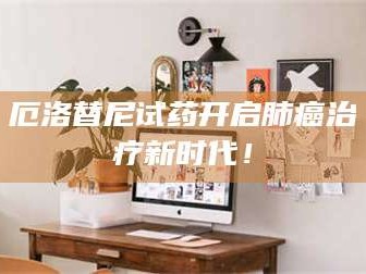 长兴厄洛替尼试药开启肺癌***新时代！