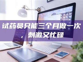 长兴试药员只能三个月做一次，刺激又忙碌