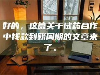 长兴好的，这篇关于试药合作中钱款到账周期的文章来了。