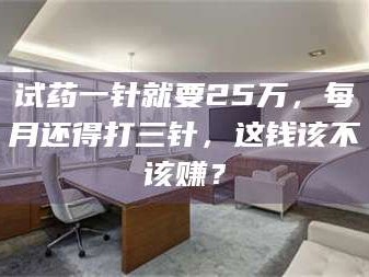 长兴试药一针就要25万，每月还得打三针，这钱该不该赚？