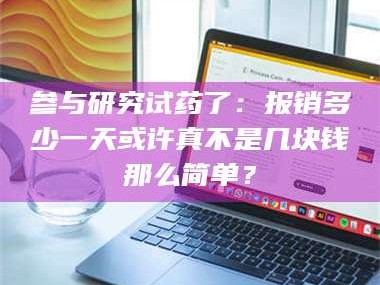 长兴参与研究试药了：报销多少一天或许真不是几块钱那么简单？