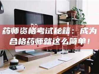 长兴药师资格考试秘籍：成为合格药师就这么简单！