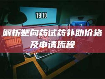 长兴解析靶向药试药补助价格及申请流程