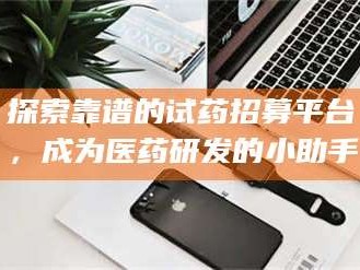 长兴探索靠谱的试药招募平台，成为医药研发的小助手