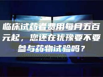 长兴临床试药者费用每月五百元起，您还在犹豫要不要参与药物试验吗？