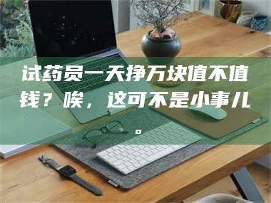 长兴试药员一天挣万块值不值钱？唉，这可不是小事儿。