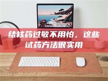 长兴结核药过敏不用怕，这些试药方法很实用