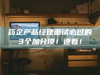 长兴药企产品经理面试必过的3个加分项！速看！