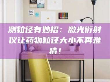 长兴测粒径有妙招：激光衍射仪让药物粒径大小不再难猜！