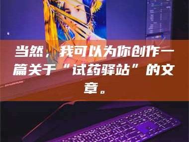长兴当然，我可以为你创作一篇关于“试药驿站”的文章。