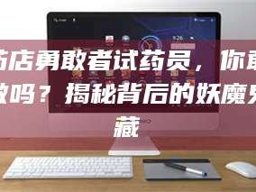 长兴药店勇敢者试药员，你敢做吗？揭秘背后的妖魔鬼藏