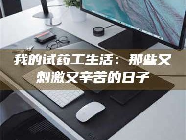 长兴我的试药工生活：那些又刺激又辛苦的日子