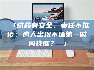 长兴「试药有安全，责任不推诿：病人出现不适第一时间找谁？ 」