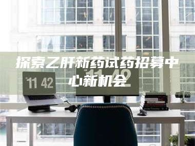 长兴探索乙肝新药试药招募中心新机会