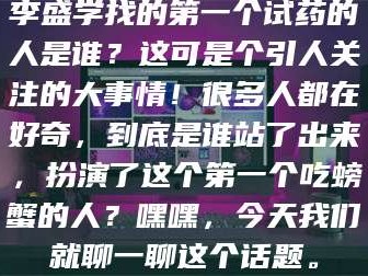 长兴李盛学找的第一个试药的人是谁？这可是个引人关注的大事情！很多人都在好奇，到底是谁站了出来，扮演了这个第一个吃螃蟹的人？嘿嘿，今天我们就聊一聊这个话题。