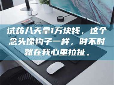 长兴试药八天拿1万块钱，这个念头像钩子一样，时不时就在我心里拉扯。