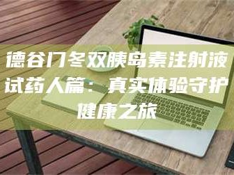 长兴德谷门冬双胰岛素注射液试药人篇：真实体验守护健康之旅