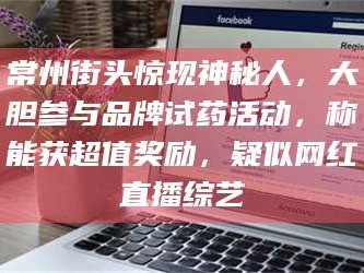 长兴常州街头惊现神秘人，大胆参与品牌试药活动，称能获超值奖励，疑似网红直播综艺