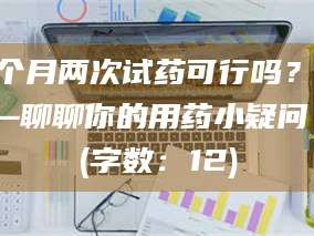 长兴一个月两次试药可行吗？——聊聊你的用药小疑问 (字数：12)