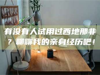 长兴有没有人试用过西地那非？聊聊我的亲身经历吧！