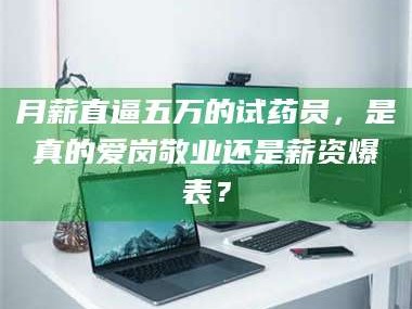 长兴月薪直逼五万的试药员，是真的爱岗敬业还是薪资爆表？