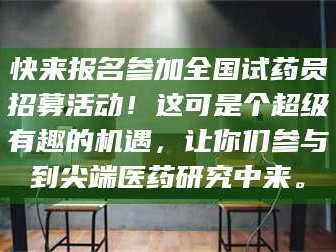 长兴快来报名参加全国试药员招募活动！这可是个超级有趣的机遇，让你们参与到尖端医药研究中来。
