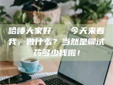长兴哈喽大家好👋今天来看我，做什么？当然是聊试药多少钱啦！