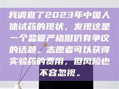 长兴我调查了2023年中国人体试药的现状，发现这是一个监管严格但仍有争议的话题。志愿者可以获得实验药的费用，但风险也不容忽视。