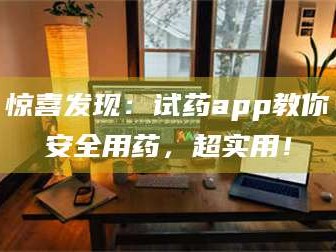 长兴惊喜发现：试药app教你安全用药，超实用！