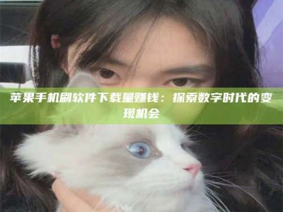 长兴苹果手机刷软件下载量赚钱：探索数字时代的变现机会