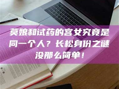 长兴莫娘和试药的宫女究竟是同一个人？长松身份之谜没那么简单！