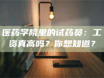 长兴医药学院里的试药员：工资真高吗？你想知道？