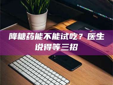长兴降糖药能不能试吃？医生说得等三招